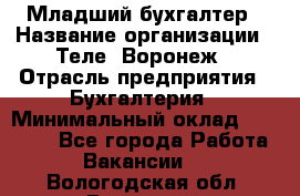 Младший бухгалтер › Название организации ­ Теле2-Воронеж › Отрасль предприятия ­ Бухгалтерия › Минимальный оклад ­ 28 000 - Все города Работа » Вакансии   . Вологодская обл.,Вологда г.